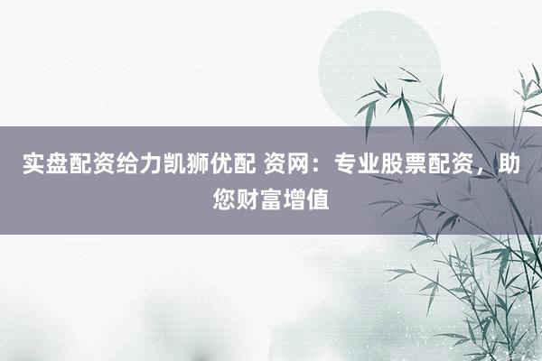 实盘配资给力凯狮优配 资网：专业股票配资，助您财富增值