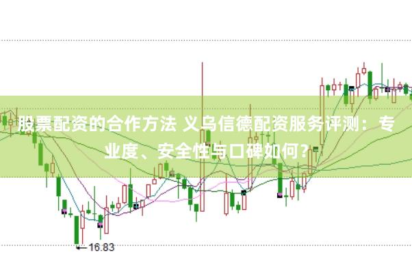 股票配资的合作方法 义乌信德配资服务评测：专业度、安全性与口碑如何？