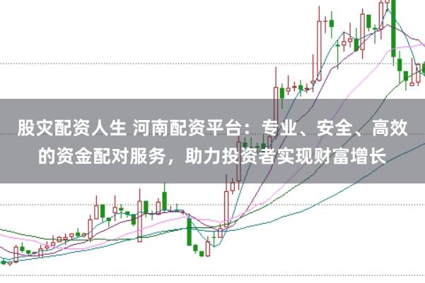 股灾配资人生 河南配资平台：专业、安全、高效的资金配对服务，助力投资者实现财富增长