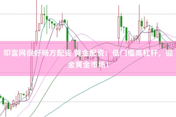 叩富网很好杨方配资 黄金配资：低门槛高杠杆，掘金黄金市场！