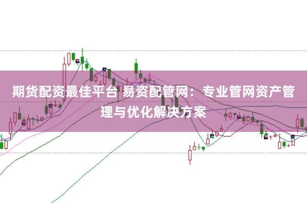 期货配资最佳平台 易资配管网：专业管网资产管理与优化解决方案