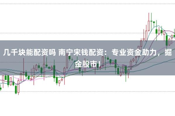 几千块能配资吗 南宁宋钱配资：专业资金助力，掘金股市！