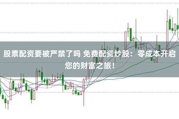股票配资要被严禁了吗 免费配资炒股：零成本开启您的财富之旅！
