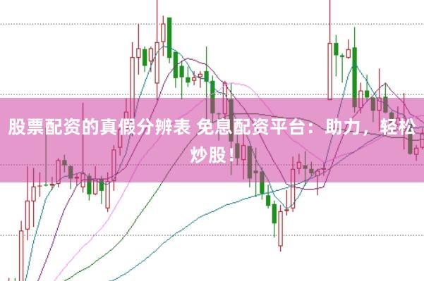 股票配资的真假分辨表 免息配资平台:助力,轻松炒股!