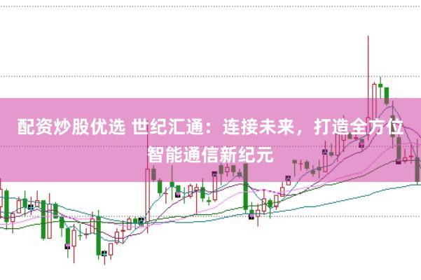 配资炒股优选 世纪汇通：连接未来，打造全方位智能通信新纪元