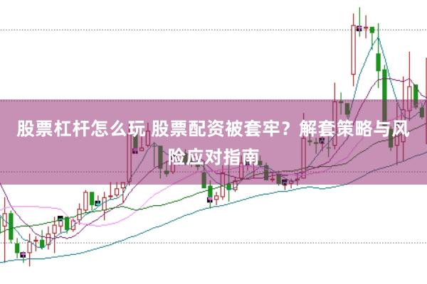 股票杠杆怎么玩 股票配资被套牢？解套策略与风险应对指南