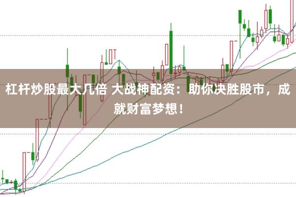 杠杆炒股最大几倍 大战神配资：助你决胜股市，成就财富梦想！