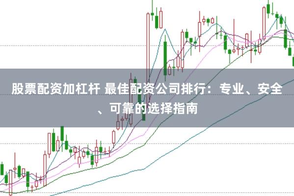 股票配资加杠杆 最佳配资公司排行:专业、安全、可靠的选择指南