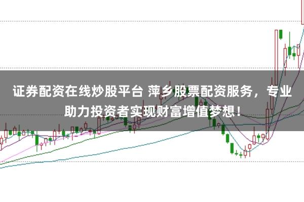证券配资在线炒股平台 萍乡股票配资服务，专业助力投资者实现财富增值梦想！