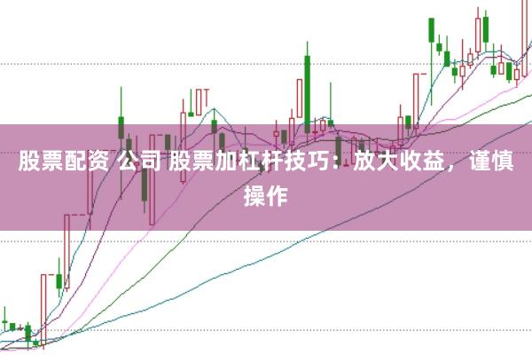 股票配资 公司 股票加杠杆技巧：放大收益，谨慎操作