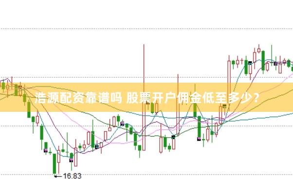 浩源配资靠谱吗 股票开户佣金低至多少？