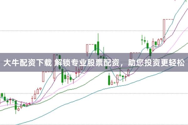 大牛配资下载 解锁专业股票配资，助您投资更轻松
