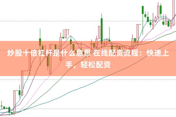 炒股十倍杠杆是什么意思 在线配资流程：快速上手，轻松配资