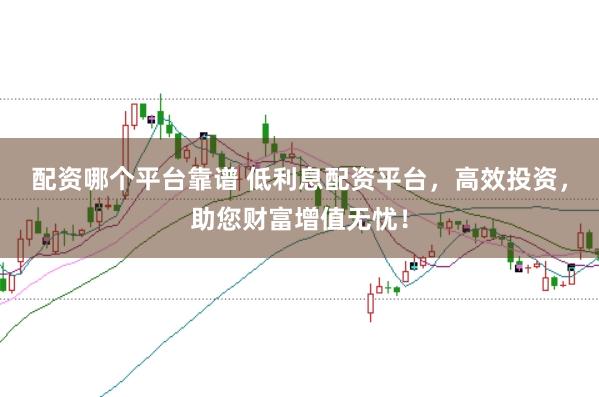 配资哪个平台靠谱 低利息配资平台，高效投资，助您财富增值无忧！