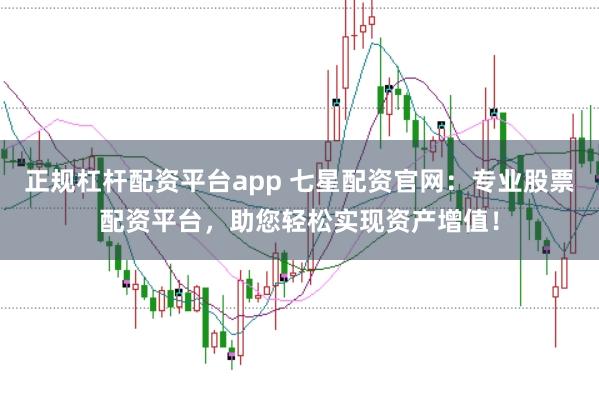 正规杠杆配资平台app 七星配资官网：专业股票配资平台，助您轻松实现资产增值！
