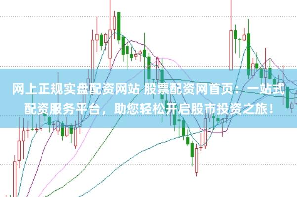网上正规实盘配资网站 股票配资网首页：一站式配资服务平台，助您轻松开启股市投资之旅！
