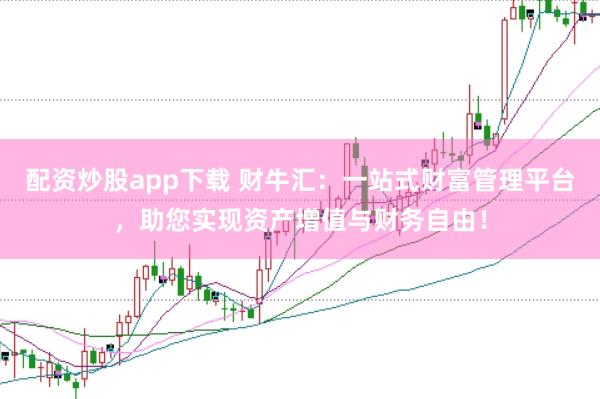 配资炒股app下载 财牛汇：一站式财富管理平台，助您实现资产增值与财务自由！