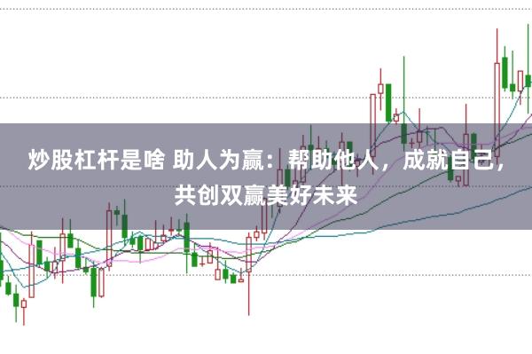 炒股杠杆是啥 助人为赢：帮助他人，成就自己，共创双赢美好未来