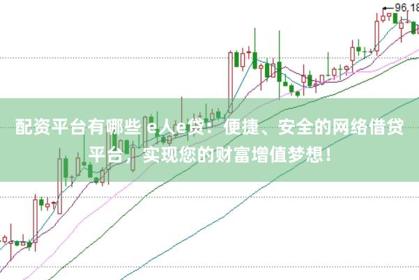 配资平台有哪些 e人e贷：便捷、安全的网络借贷平台，实现您的财富增值梦想！