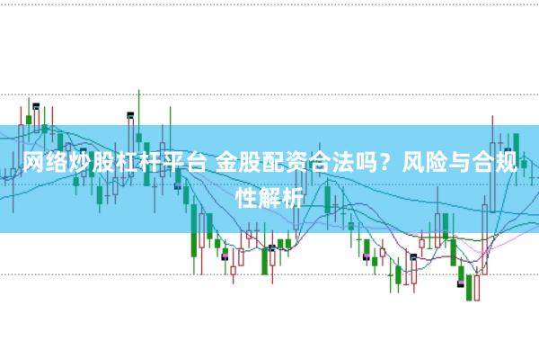 网络炒股杠杆平台 金股配资合法吗？风险与合规性解析