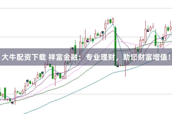 大牛配资下载 祥富金融：专业理财，助您财富增值！