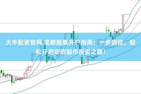 大牛配资官网 成都股票开户指南：一步到位，轻松开启您的股市投资之路！
