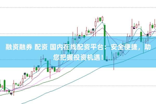 融资融券 配资 国内在线配资平台：安全便捷，助您把握投资机遇！