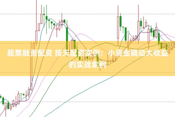股票融资配资 按天配资实例:小资金撬动大收益的实战案例