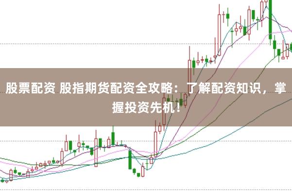 股票配资 股指期货配资全攻略：了解配资知识，掌握投资先机！