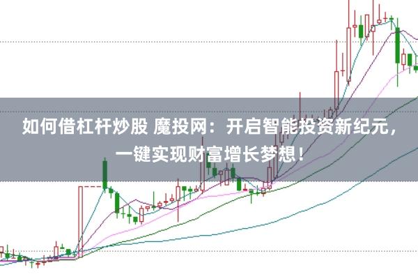 如何借杠杆炒股 魔投网：开启智能投资新纪元，一键实现财富增长梦想！