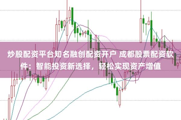 炒股配资平台知名融创配资开户 成都股票配资软件：智能投资新选择，轻松实现资产增值