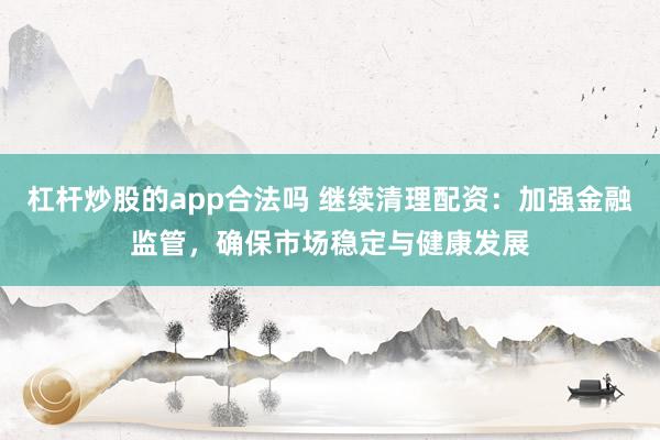 杠杆炒股的app合法吗 继续清理配资：加强金融监管，确保市场稳定与健康发展