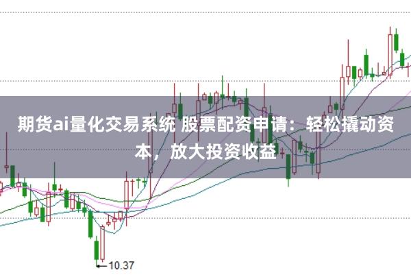 期货ai量化交易系统 股票配资申请：轻松撬动资本，放大投资收益