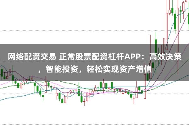 网络配资交易 正常股票配资杠杆APP：高效决策，智能投资，轻松实现资产增值