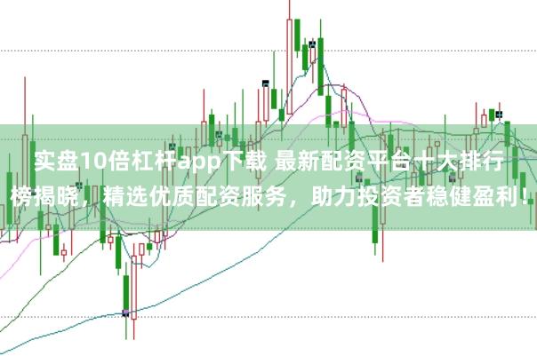 实盘10倍杠杆app下载 最新配资平台十大排行榜揭晓，精选优质配资服务，助力投资者稳健盈利！
