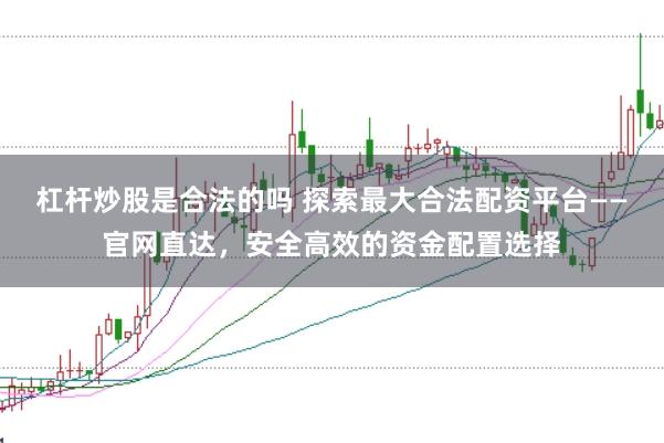 杠杆炒股是合法的吗 探索最大合法配资平台——官网直达,安全高效的资金配置选择