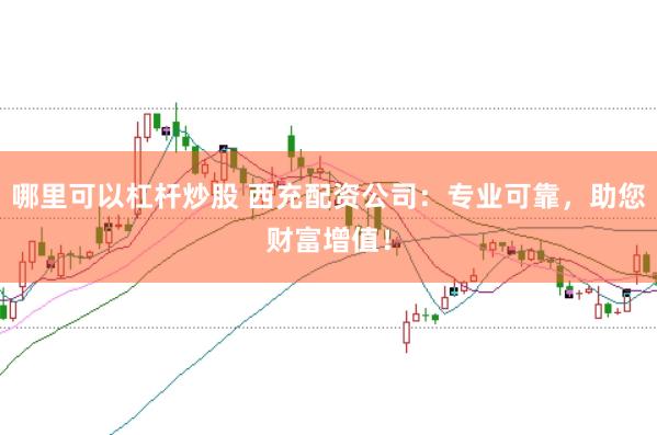 哪里可以杠杆炒股 西充配资公司：专业可靠，助您财富增值！