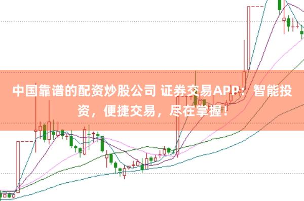 中国靠谱的配资炒股公司 证券交易APP：智能投资，便捷交易，尽在掌握！