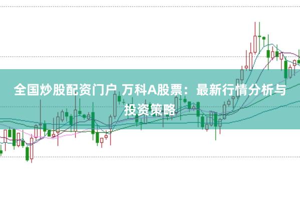 全国炒股配资门户 万科A股票:最新行情分析与投资策略