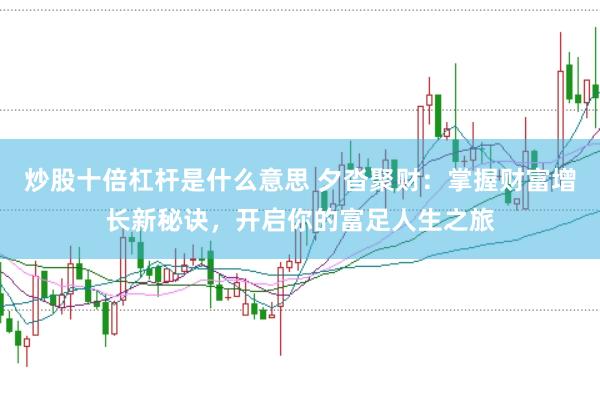 炒股十倍杠杆是什么意思 夕沓聚财:掌握财富增长新秘诀,开启你的富足人生之旅