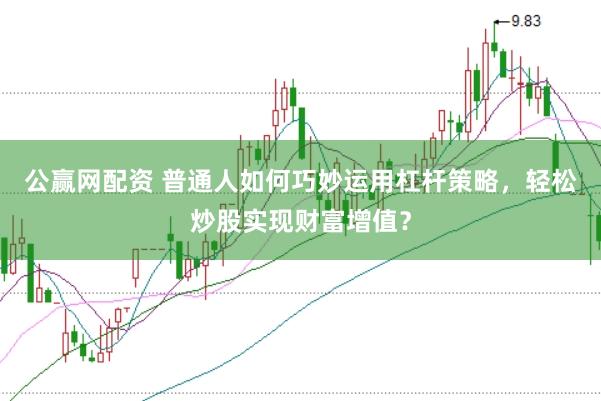 公赢网配资 普通人如何巧妙运用杠杆策略，轻松炒股实现财富增值？