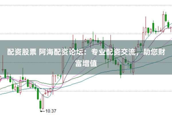 配资股票 阿海配资论坛：专业配资交流，助您财富增值