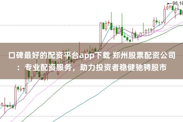 口碑最好的配资平台app下载 郑州股票配资公司：专业配资服务，助力投资者稳健驰骋股市