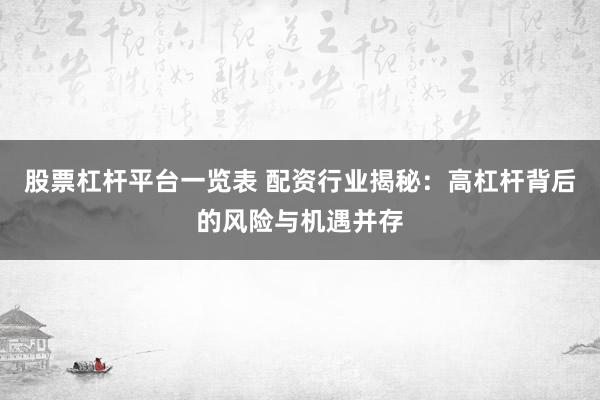 股票杠杆平台一览表 配资行业揭秘：高杠杆背后的风险与机遇并存