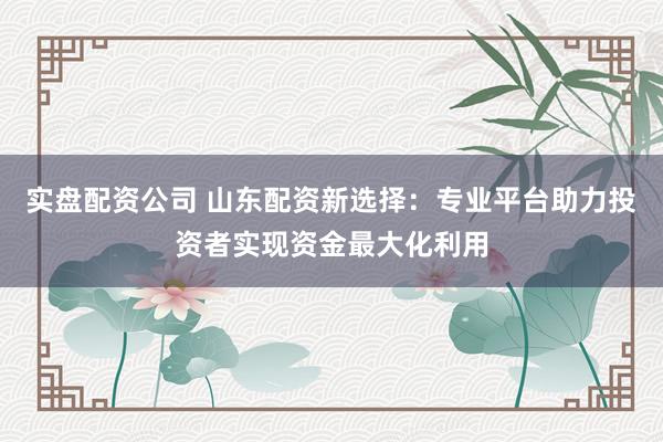 实盘配资公司 山东配资新选择：专业平台助力投资者实现资金最大化利用