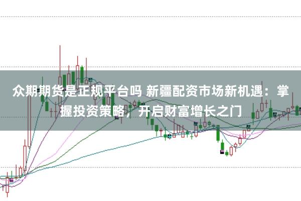 众期期货是正规平台吗 新疆配资市场新机遇：掌握投资策略，开启财富增长之门