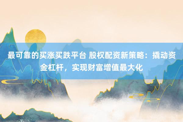 最可靠的买涨买跌平台 股权配资新策略：撬动资金杠杆，实现财富增值最大化