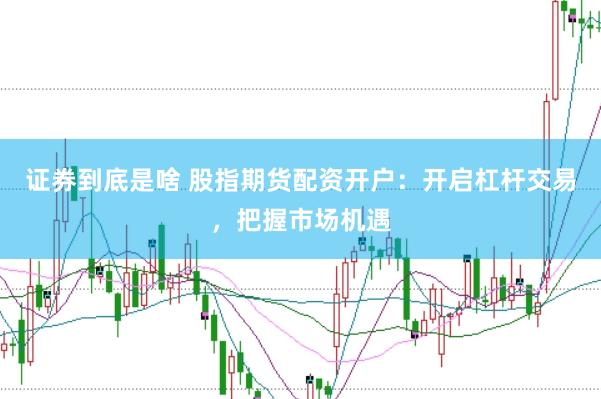 证券到底是啥 股指期货配资开户：开启杠杆交易，把握市场机遇