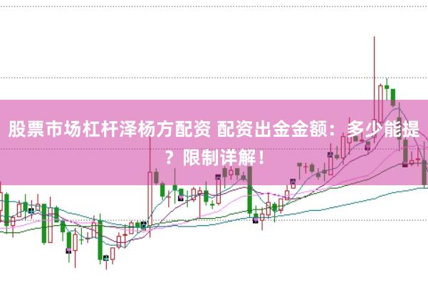 股票市场杠杆泽杨方配资 配资出金金额：多少能提？限制详解！