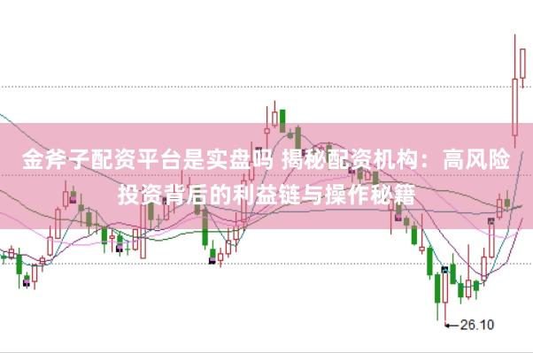金斧子配资平台是实盘吗 揭秘配资机构：高风险投资背后的利益链与操作秘籍